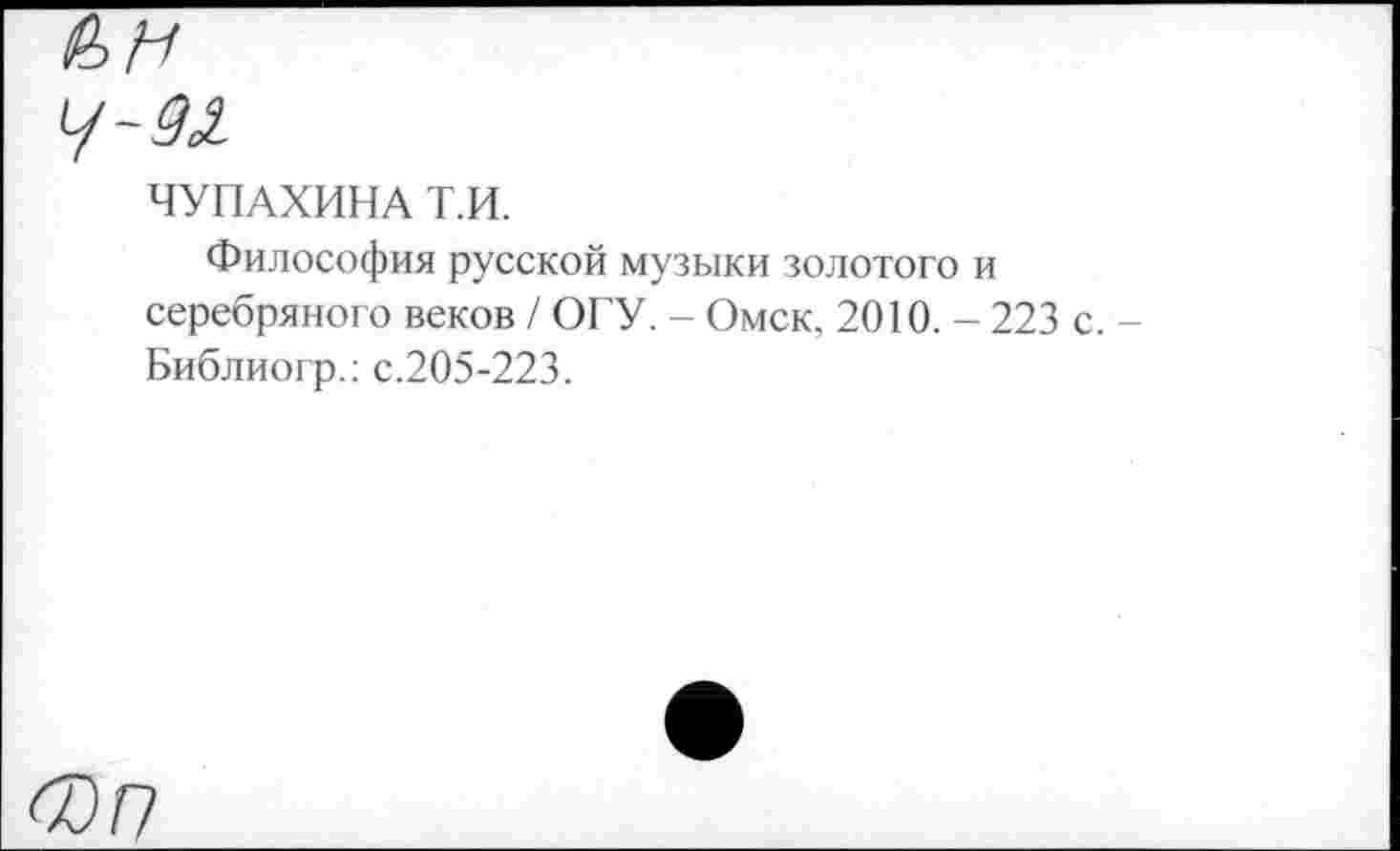 ﻿ЧУПАХИНА Т.И.
Философия русской музыки золотого и серебряного веков / ОГУ. - Омск, 2010. - 223 с. -Библиогр.: с.205-223.
Фп